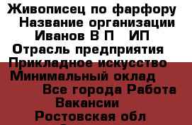 Живописец по фарфору › Название организации ­ Иванов В.П., ИП › Отрасль предприятия ­ Прикладное искусство › Минимальный оклад ­ 30 000 - Все города Работа » Вакансии   . Ростовская обл.,Зверево г.